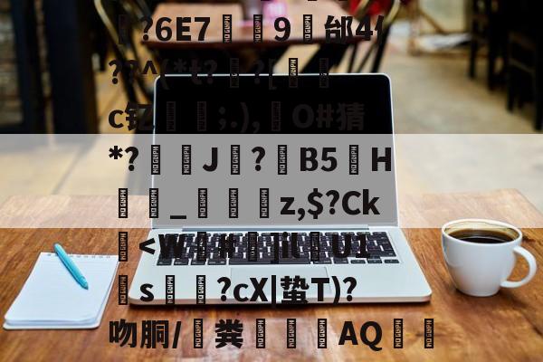 雷火平台-伊M9?以?	?妷牣廡?6E7甴9邰4亻??^(*t??[c钇嵶	;.),擫O#猜*?繠麏J?鋐B5H揈	_炩韥z,$?Ck