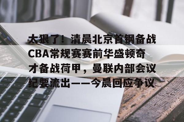 雷火官网入口-太狠了!清晨北京首钢备战CBA常规赛赛前华盛顿奇才备战荷甲,曼联内部会议纪要流出——今晨回应争议